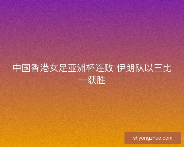 中国香港女足亚洲杯连败 伊朗队以三比一获胜