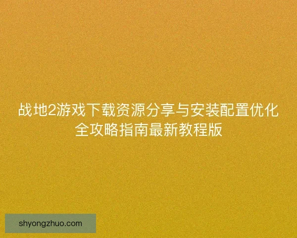 战地2游戏下载资源分享与安装配置优化全攻略指南最新教程版
