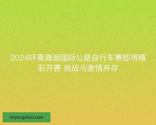 2024环青海湖国际公路自行车赛即将精彩开赛 挑战与激情并存