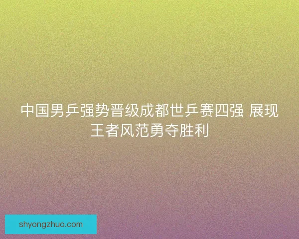 中国男乒强势晋级成都世乒赛四强 展现王者风范勇夺胜利