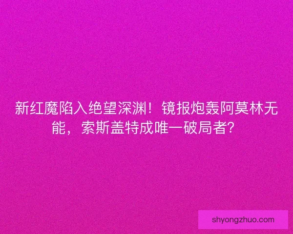 新红魔陷入绝望深渊！镜报炮轰阿莫林无能，索斯盖特成唯一破局者？
