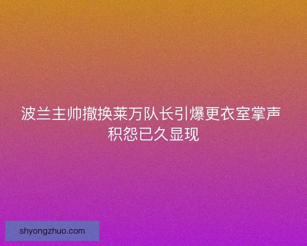 波兰主帅撤换莱万队长引爆更衣室掌声 积怨已久显现