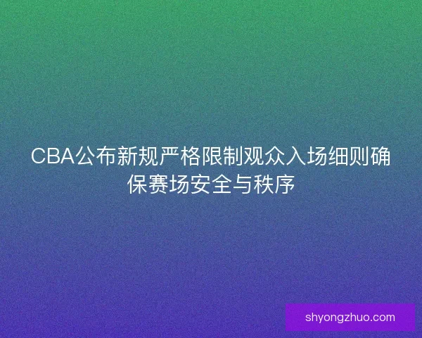CBA公布新规严格限制观众入场细则确保赛场安全与秩序