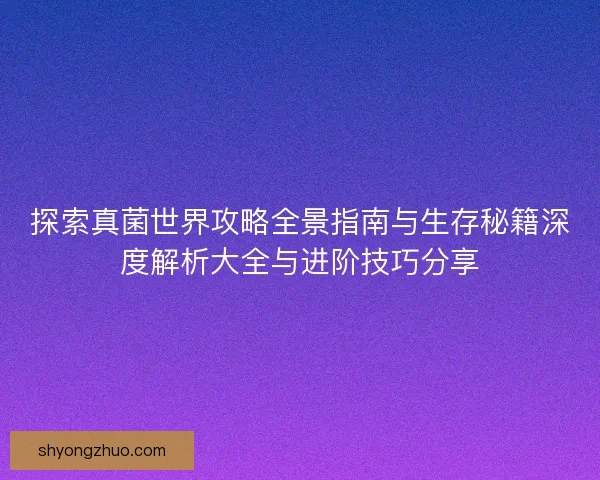 探索真菌世界攻略全景指南与生存秘籍深度解析大全与进阶技巧分享