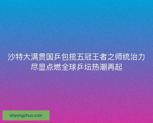 沙特大满贯国乒包揽五冠王者之师统治力尽显点燃全球乒坛热潮再起