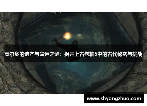 高尔多的遗产与命运之谜：揭开上古卷轴5中的古代秘密与挑战