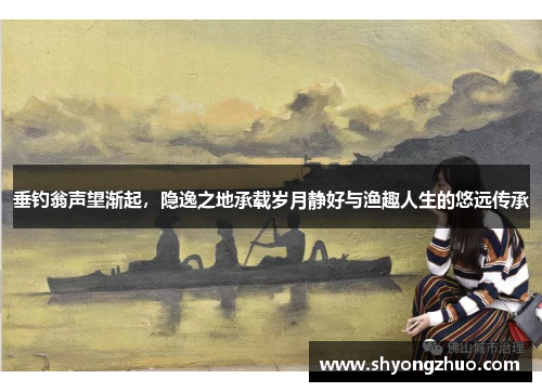 垂钓翁声望渐起，隐逸之地承载岁月静好与渔趣人生的悠远传承