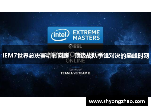 IEM7世界总决赛精彩回顾：顶级战队争锋对决的巅峰时刻